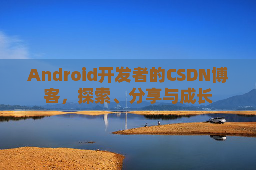 Android开发者的CSDN博客，探索、分享与成长